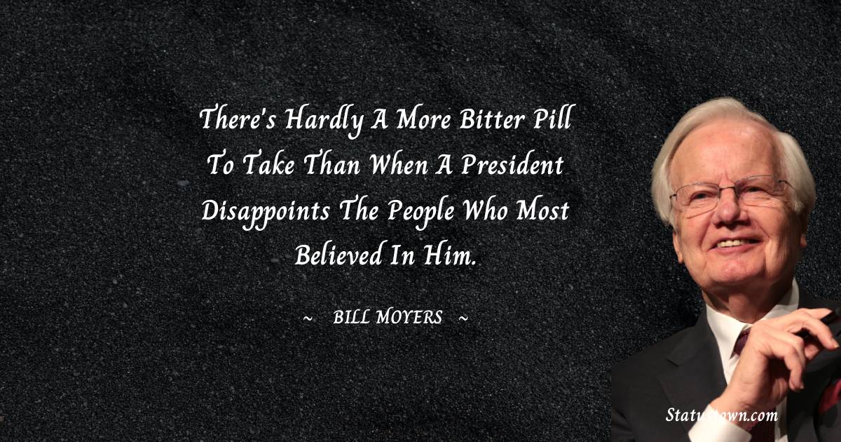 Bill Moyers Quotes - There's hardly a more bitter pill to take than when a President disappoints the people who most believed in him.